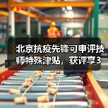 北京抗疫先锋可申评技师特殊津贴，获评享3万元津贴（图1）