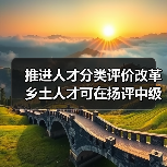 推进人才分类评价改革 乡土人才可在扬评中级职称(图4) 推进人才分类评价改革 乡土人才可在扬评中级职称(图4)